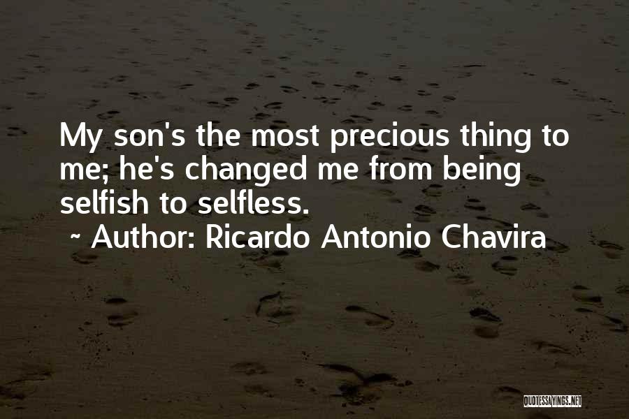 Ricardo Antonio Chavira Quotes: My Son's The Most Precious Thing To Me; He's Changed Me From Being Selfish To Selfless.