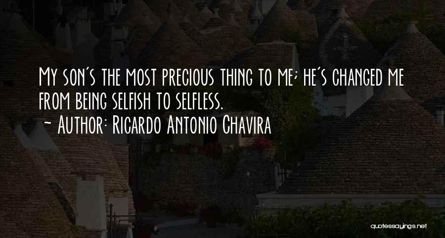 Ricardo Antonio Chavira Quotes: My Son's The Most Precious Thing To Me; He's Changed Me From Being Selfish To Selfless.