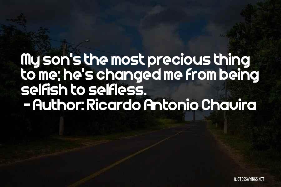 Ricardo Antonio Chavira Quotes: My Son's The Most Precious Thing To Me; He's Changed Me From Being Selfish To Selfless.