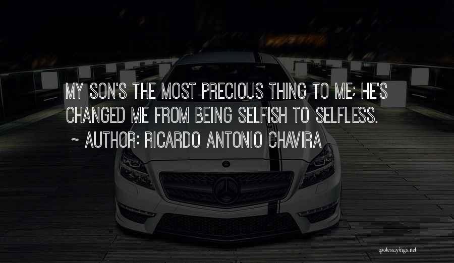 Ricardo Antonio Chavira Quotes: My Son's The Most Precious Thing To Me; He's Changed Me From Being Selfish To Selfless.