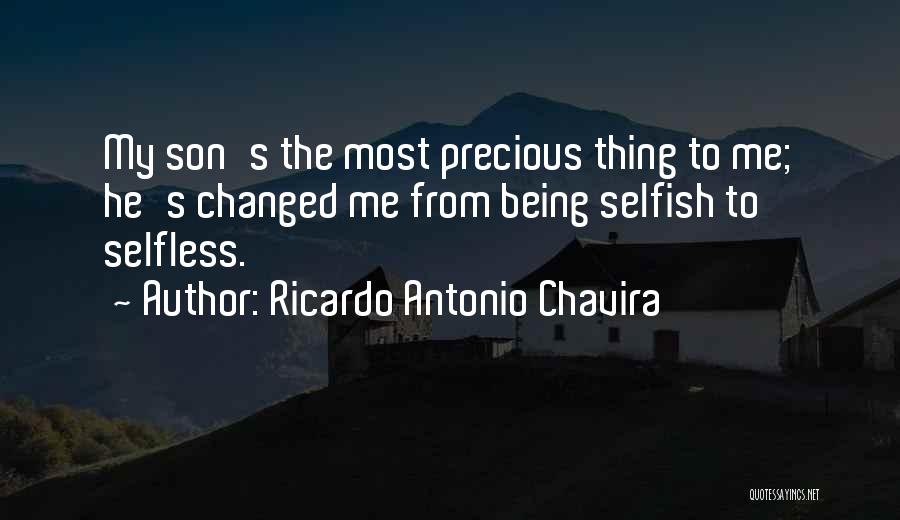 Ricardo Antonio Chavira Quotes: My Son's The Most Precious Thing To Me; He's Changed Me From Being Selfish To Selfless.