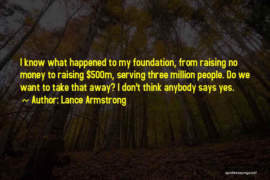 Lance Armstrong Quotes: I Know What Happened To My Foundation, From Raising No Money To Raising $500m, Serving Three Million People. Do We