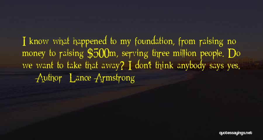 Lance Armstrong Quotes: I Know What Happened To My Foundation, From Raising No Money To Raising $500m, Serving Three Million People. Do We