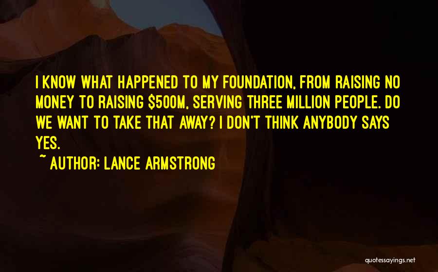 Lance Armstrong Quotes: I Know What Happened To My Foundation, From Raising No Money To Raising $500m, Serving Three Million People. Do We