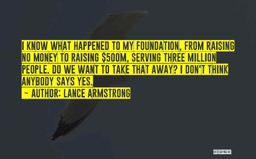 Lance Armstrong Quotes: I Know What Happened To My Foundation, From Raising No Money To Raising $500m, Serving Three Million People. Do We