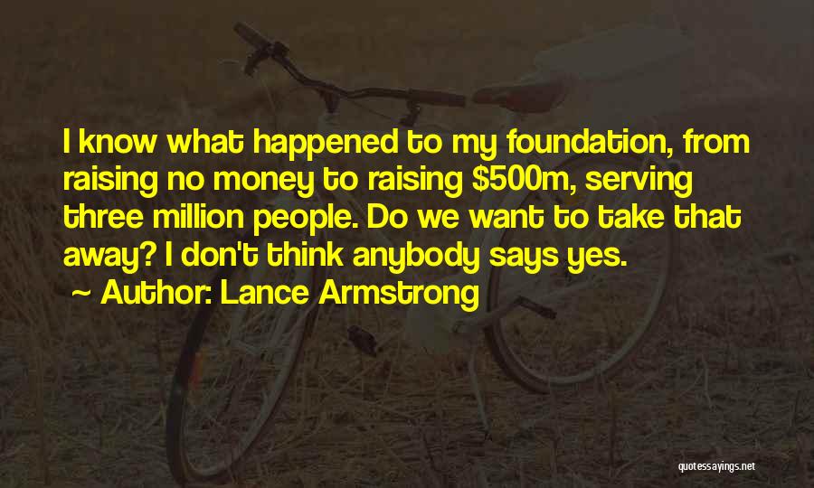 Lance Armstrong Quotes: I Know What Happened To My Foundation, From Raising No Money To Raising $500m, Serving Three Million People. Do We