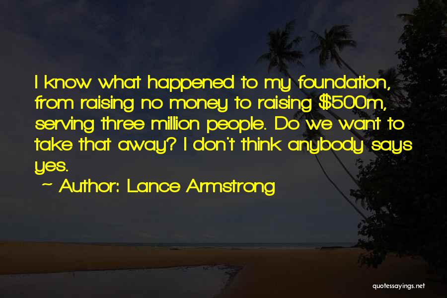 Lance Armstrong Quotes: I Know What Happened To My Foundation, From Raising No Money To Raising $500m, Serving Three Million People. Do We