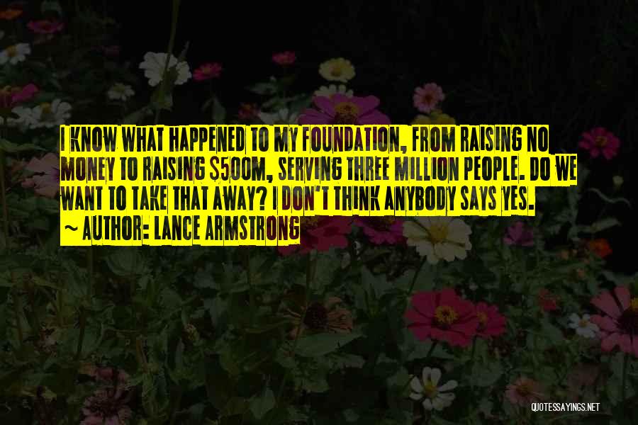 Lance Armstrong Quotes: I Know What Happened To My Foundation, From Raising No Money To Raising $500m, Serving Three Million People. Do We