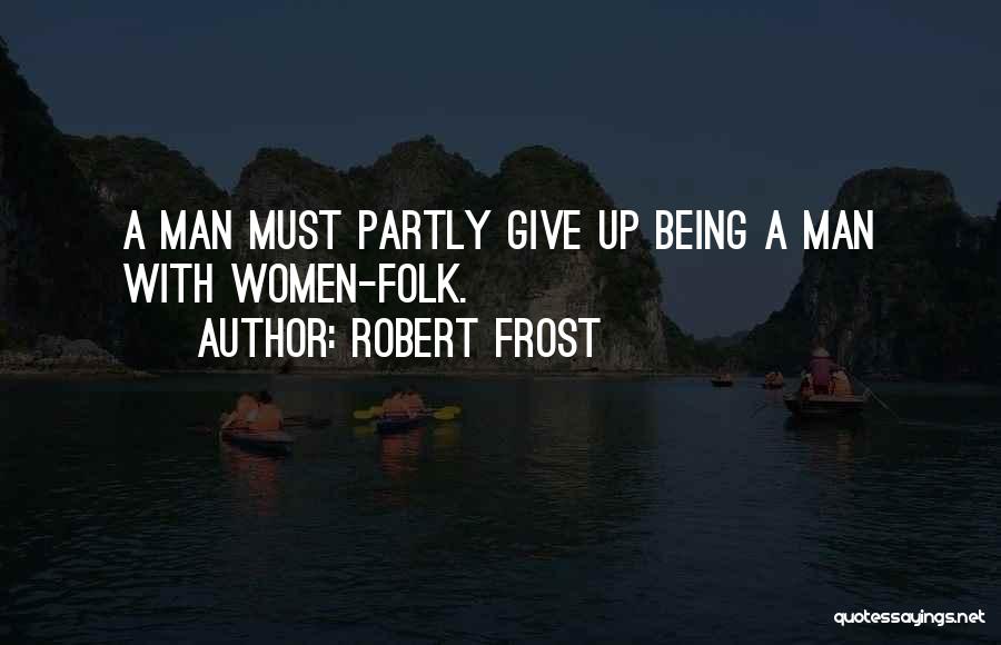 Robert Frost Quotes: A Man Must Partly Give Up Being A Man With Women-folk.