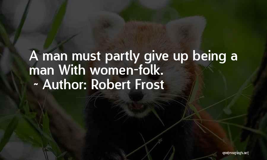 Robert Frost Quotes: A Man Must Partly Give Up Being A Man With Women-folk.