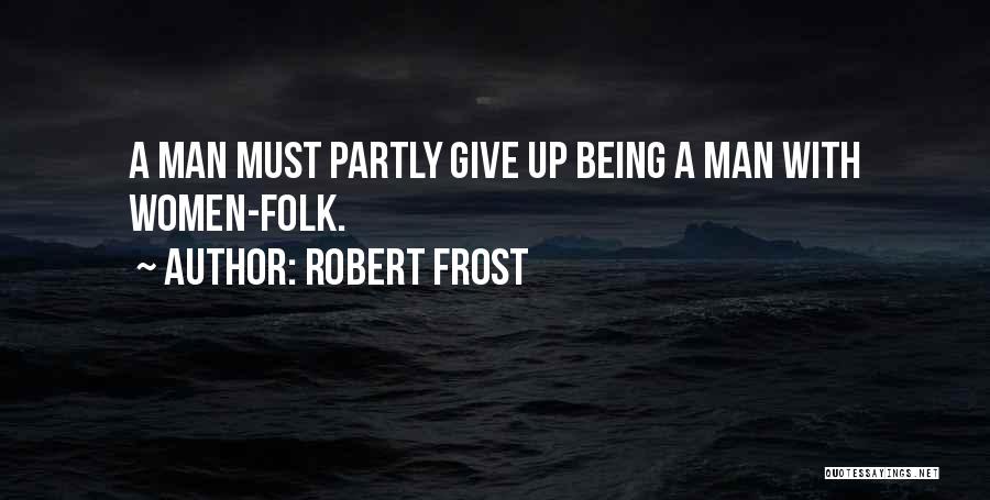 Robert Frost Quotes: A Man Must Partly Give Up Being A Man With Women-folk.