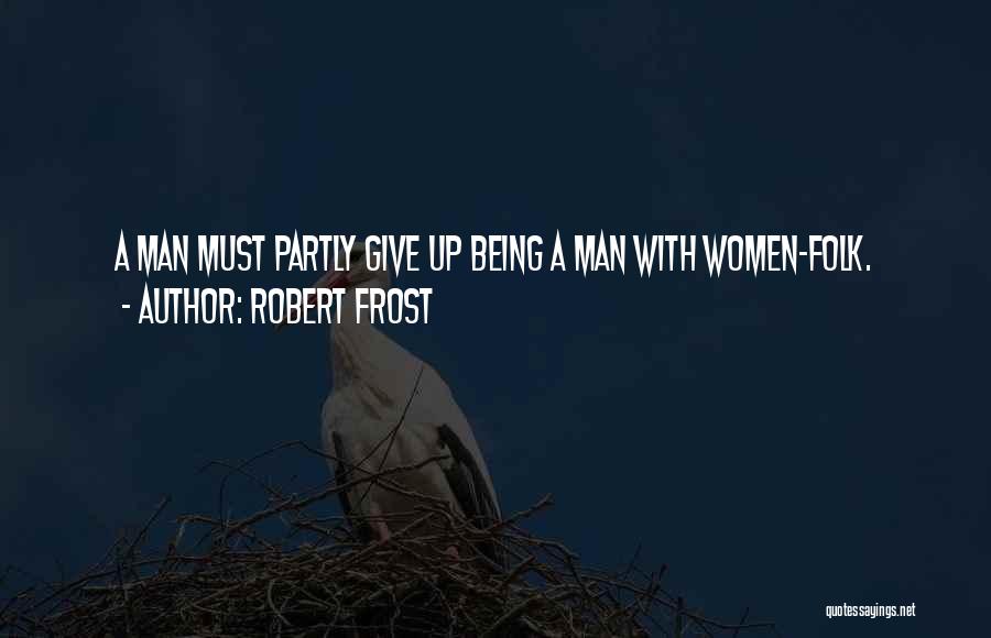 Robert Frost Quotes: A Man Must Partly Give Up Being A Man With Women-folk.