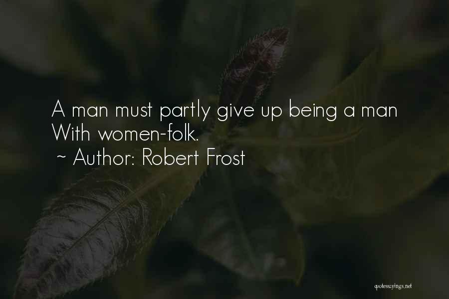 Robert Frost Quotes: A Man Must Partly Give Up Being A Man With Women-folk.