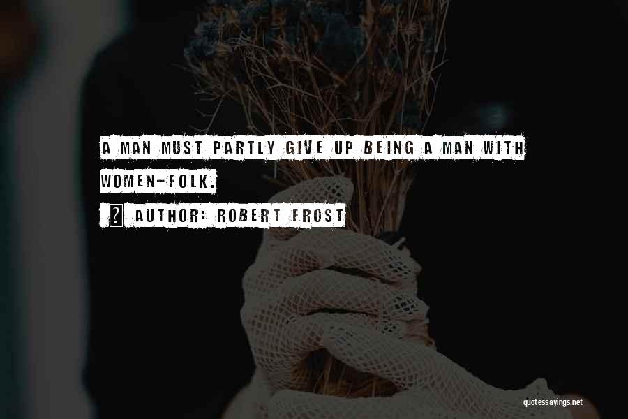 Robert Frost Quotes: A Man Must Partly Give Up Being A Man With Women-folk.
