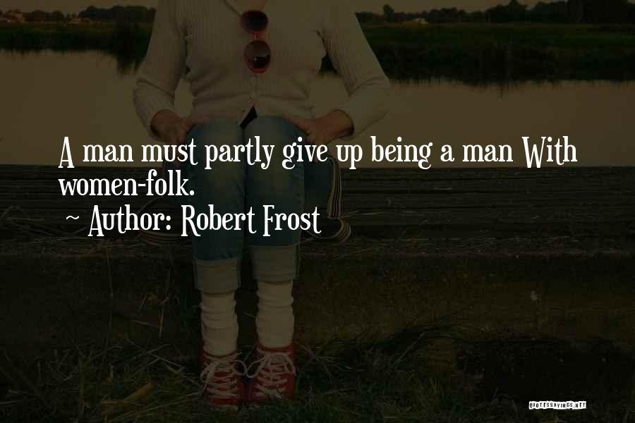 Robert Frost Quotes: A Man Must Partly Give Up Being A Man With Women-folk.