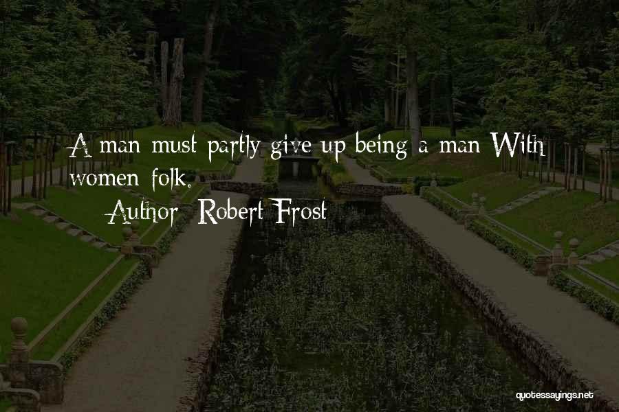 Robert Frost Quotes: A Man Must Partly Give Up Being A Man With Women-folk.