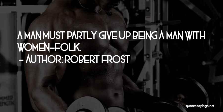 Robert Frost Quotes: A Man Must Partly Give Up Being A Man With Women-folk.