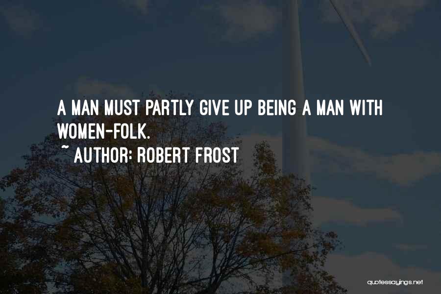 Robert Frost Quotes: A Man Must Partly Give Up Being A Man With Women-folk.
