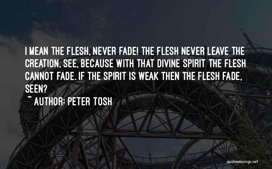 Peter Tosh Quotes: I Mean The Flesh, Never Fade! The Flesh Never Leave The Creation, See, Because With That Divine Spirit The Flesh