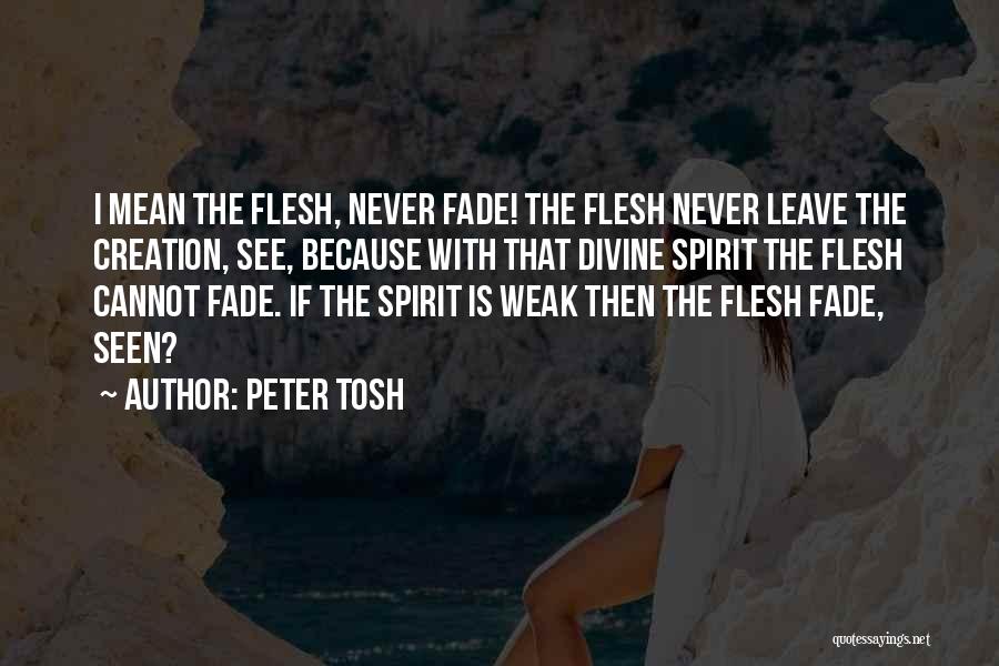 Peter Tosh Quotes: I Mean The Flesh, Never Fade! The Flesh Never Leave The Creation, See, Because With That Divine Spirit The Flesh