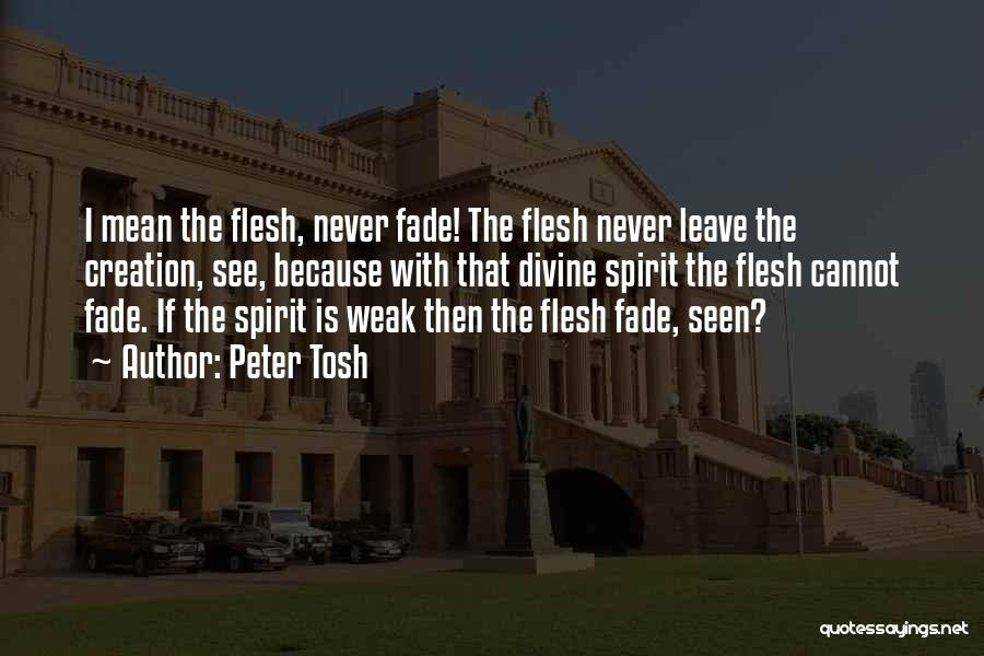 Peter Tosh Quotes: I Mean The Flesh, Never Fade! The Flesh Never Leave The Creation, See, Because With That Divine Spirit The Flesh