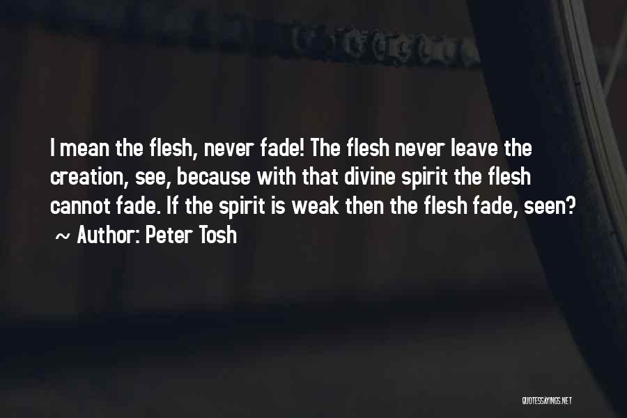Peter Tosh Quotes: I Mean The Flesh, Never Fade! The Flesh Never Leave The Creation, See, Because With That Divine Spirit The Flesh