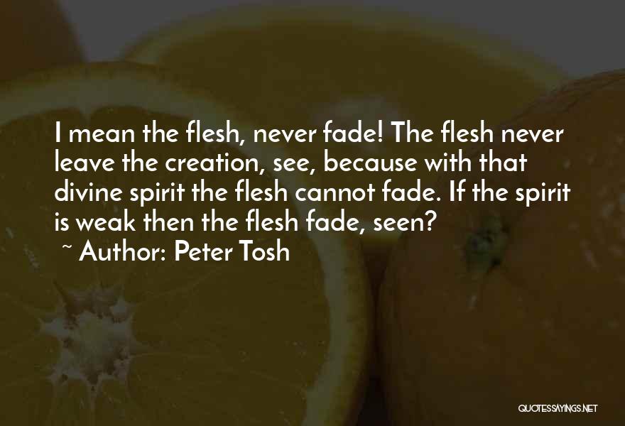Peter Tosh Quotes: I Mean The Flesh, Never Fade! The Flesh Never Leave The Creation, See, Because With That Divine Spirit The Flesh