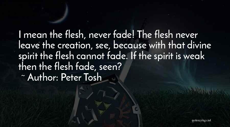 Peter Tosh Quotes: I Mean The Flesh, Never Fade! The Flesh Never Leave The Creation, See, Because With That Divine Spirit The Flesh