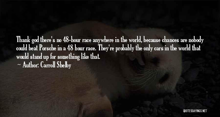 Carroll Shelby Quotes: Thank God There's No 48-hour Race Anywhere In The World, Because Chances Are Nobody Could Beat Porsche In A 48