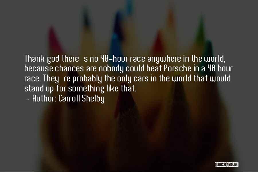 Carroll Shelby Quotes: Thank God There's No 48-hour Race Anywhere In The World, Because Chances Are Nobody Could Beat Porsche In A 48