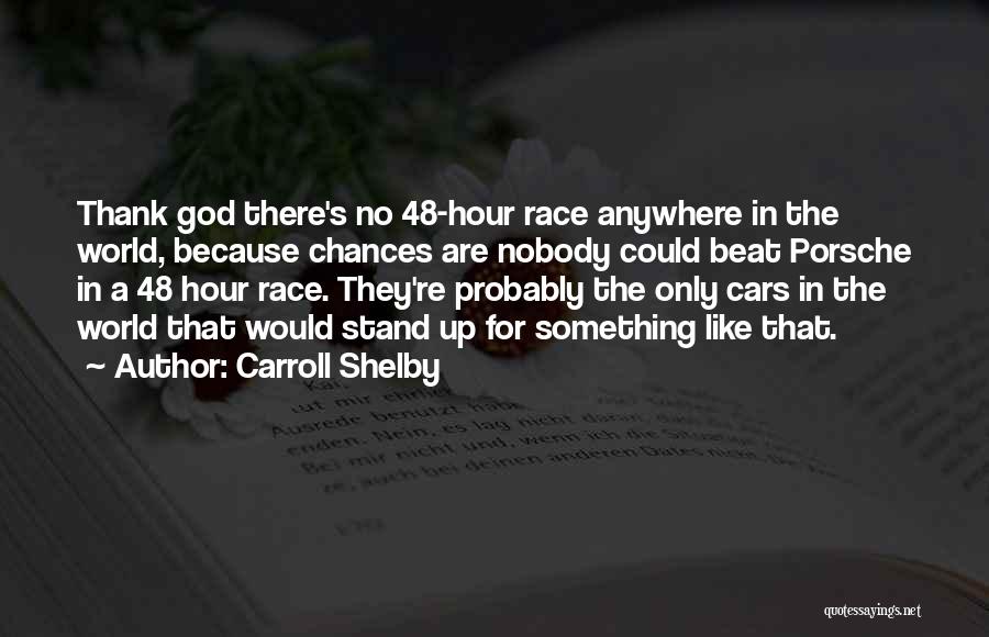 Carroll Shelby Quotes: Thank God There's No 48-hour Race Anywhere In The World, Because Chances Are Nobody Could Beat Porsche In A 48