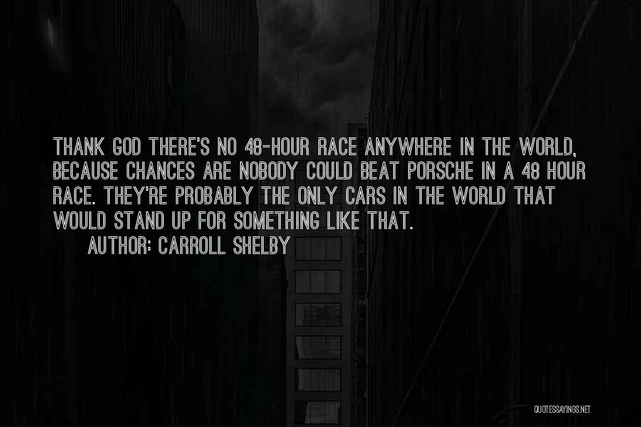 Carroll Shelby Quotes: Thank God There's No 48-hour Race Anywhere In The World, Because Chances Are Nobody Could Beat Porsche In A 48