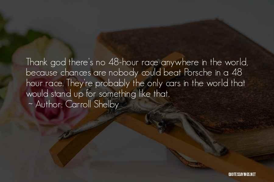 Carroll Shelby Quotes: Thank God There's No 48-hour Race Anywhere In The World, Because Chances Are Nobody Could Beat Porsche In A 48