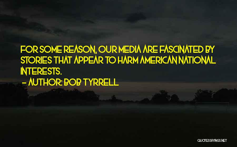 Bob Tyrrell Quotes: For Some Reason, Our Media Are Fascinated By Stories That Appear To Harm American National Interests.