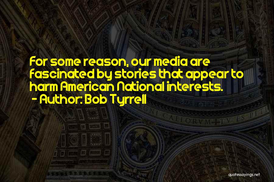 Bob Tyrrell Quotes: For Some Reason, Our Media Are Fascinated By Stories That Appear To Harm American National Interests.