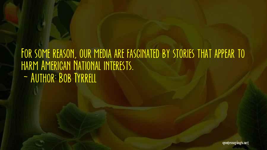 Bob Tyrrell Quotes: For Some Reason, Our Media Are Fascinated By Stories That Appear To Harm American National Interests.