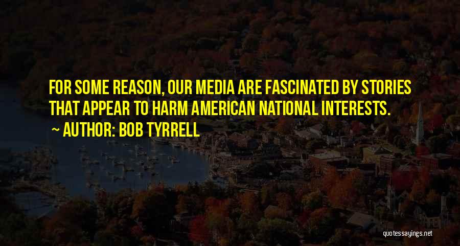 Bob Tyrrell Quotes: For Some Reason, Our Media Are Fascinated By Stories That Appear To Harm American National Interests.