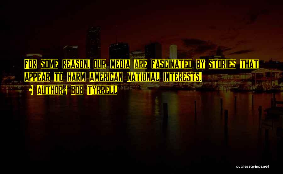 Bob Tyrrell Quotes: For Some Reason, Our Media Are Fascinated By Stories That Appear To Harm American National Interests.