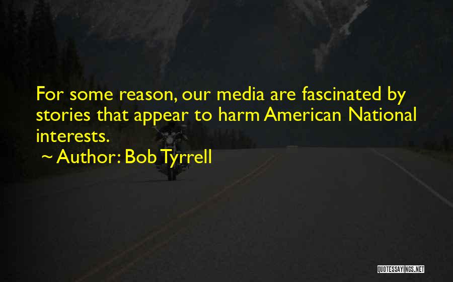 Bob Tyrrell Quotes: For Some Reason, Our Media Are Fascinated By Stories That Appear To Harm American National Interests.