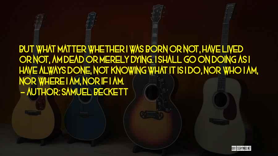 Samuel Beckett Quotes: But What Matter Whether I Was Born Or Not, Have Lived Or Not, Am Dead Or Merely Dying. I Shall