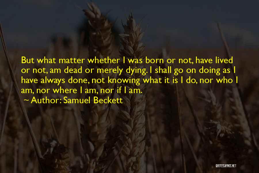 Samuel Beckett Quotes: But What Matter Whether I Was Born Or Not, Have Lived Or Not, Am Dead Or Merely Dying. I Shall