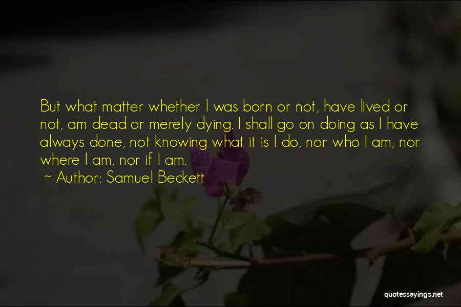 Samuel Beckett Quotes: But What Matter Whether I Was Born Or Not, Have Lived Or Not, Am Dead Or Merely Dying. I Shall