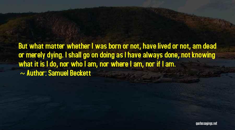Samuel Beckett Quotes: But What Matter Whether I Was Born Or Not, Have Lived Or Not, Am Dead Or Merely Dying. I Shall