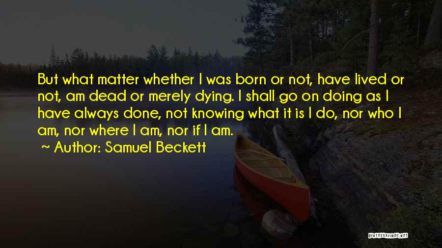 Samuel Beckett Quotes: But What Matter Whether I Was Born Or Not, Have Lived Or Not, Am Dead Or Merely Dying. I Shall