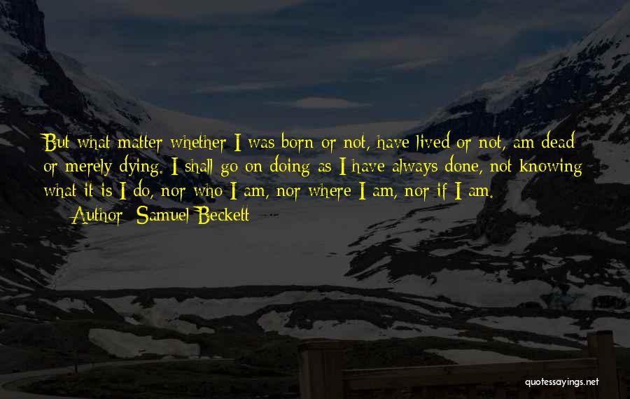 Samuel Beckett Quotes: But What Matter Whether I Was Born Or Not, Have Lived Or Not, Am Dead Or Merely Dying. I Shall