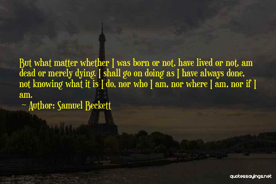 Samuel Beckett Quotes: But What Matter Whether I Was Born Or Not, Have Lived Or Not, Am Dead Or Merely Dying. I Shall