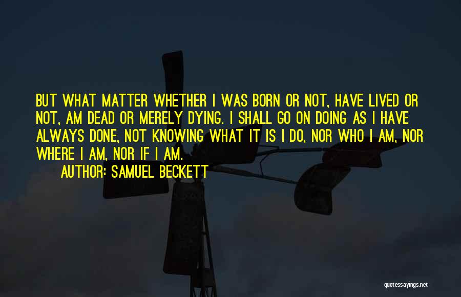Samuel Beckett Quotes: But What Matter Whether I Was Born Or Not, Have Lived Or Not, Am Dead Or Merely Dying. I Shall