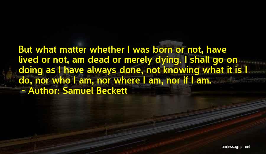 Samuel Beckett Quotes: But What Matter Whether I Was Born Or Not, Have Lived Or Not, Am Dead Or Merely Dying. I Shall