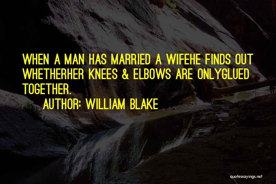William Blake Quotes: When A Man Has Married A Wifehe Finds Out Whetherher Knees & Elbows Are Onlyglued Together.