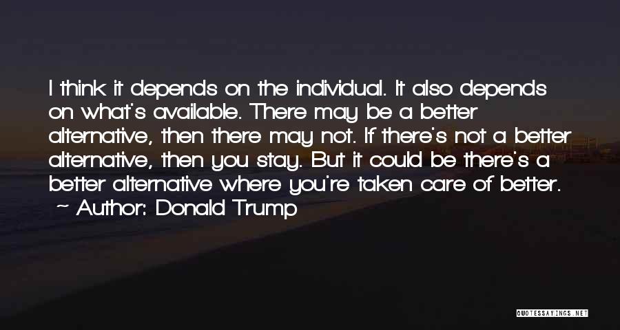 Donald Trump Quotes: I Think It Depends On The Individual. It Also Depends On What's Available. There May Be A Better Alternative, Then